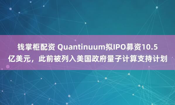 钱掌柜配资 Quantinuum拟IPO募资10.5亿美元，此前被列入美国政府量子计算支持计划