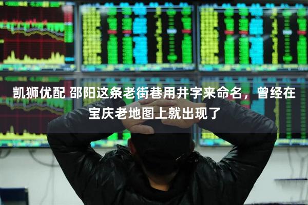 凯狮优配 邵阳这条老街巷用井字来命名，曾经在宝庆老地图上就出现了