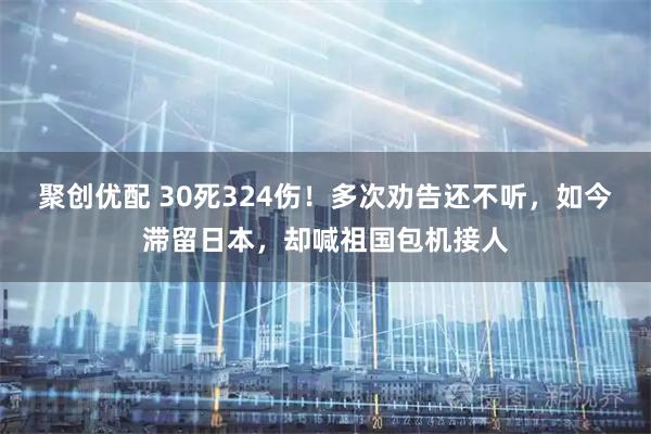 聚创优配 30死324伤！多次劝告还不听，如今滞留日本，却喊祖国包机接人