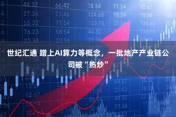 世纪汇通 蹭上AI算力等概念，一批地产产业链公司被“热炒”