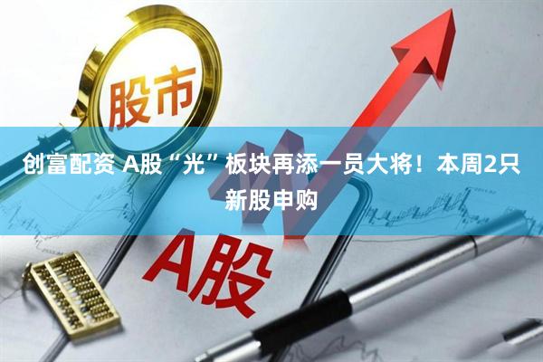 创富配资 A股“光”板块再添一员大将！本周2只新股申购