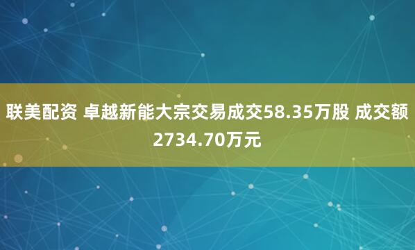 联美配资 卓越新能大宗交易成交58.35万股 成交额2734.70万元