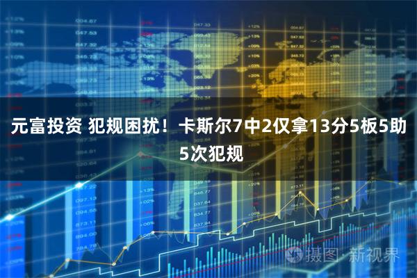 元富投资 犯规困扰！卡斯尔7中2仅拿13分5板5助 5次犯规