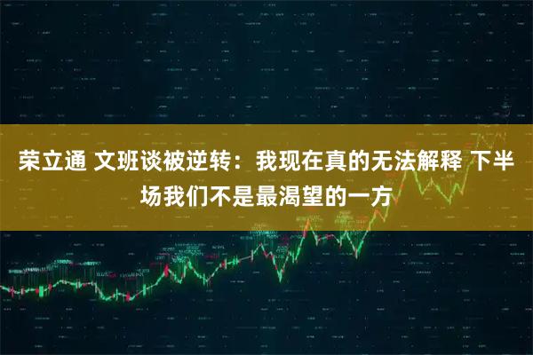 荣立通 文班谈被逆转：我现在真的无法解释 下半场我们不是最渴望的一方