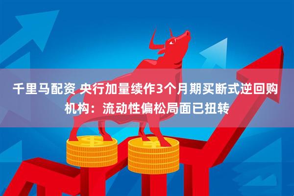 千里马配资 央行加量续作3个月期买断式逆回购 机构：流动性偏松局面已扭转