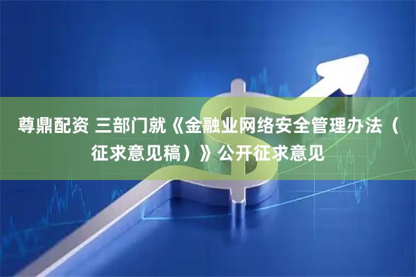 尊鼎配资 三部门就《金融业网络安全管理办法（征求意见稿）》公开征求意见