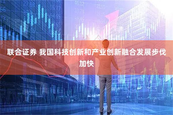 联合证券 我国科技创新和产业创新融合发展步伐加快