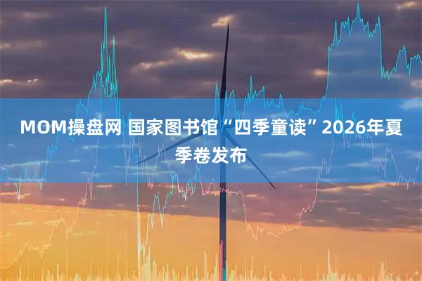 MOM操盘网 国家图书馆“四季童读”2026年夏季卷发布