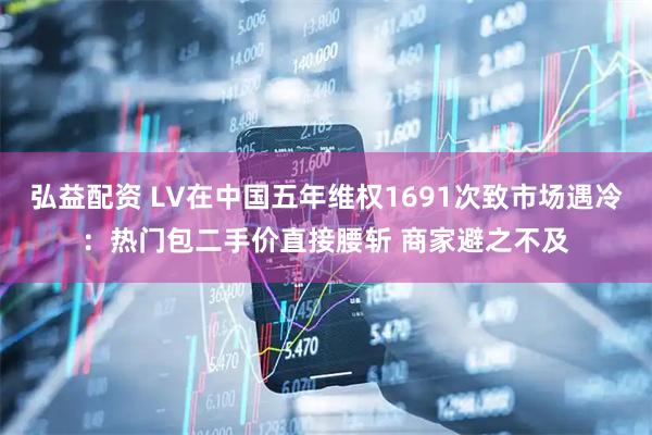 弘益配资 LV在中国五年维权1691次致市场遇冷：热门包二手价直接腰斩 商家避之不及