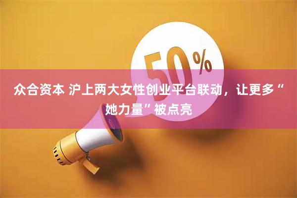 众合资本 沪上两大女性创业平台联动，让更多“她力量”被点亮