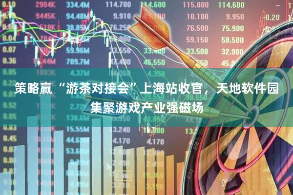 策略赢 “游茶对接会”上海站收官，天地软件园集聚游戏产业强磁场