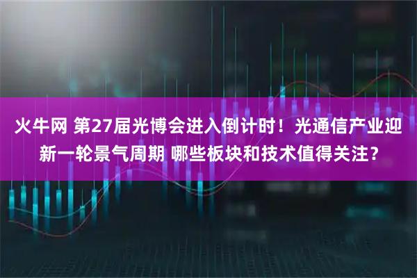 火牛网 第27届光博会进入倒计时！光通信产业迎新一轮景气周期 哪些板块和技术值得关注？