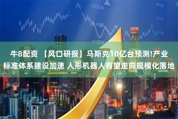 牛8配资 【风口研报】马斯克10亿台预测!产业标准体系建设加速 人形机器人有望走向规模化落地