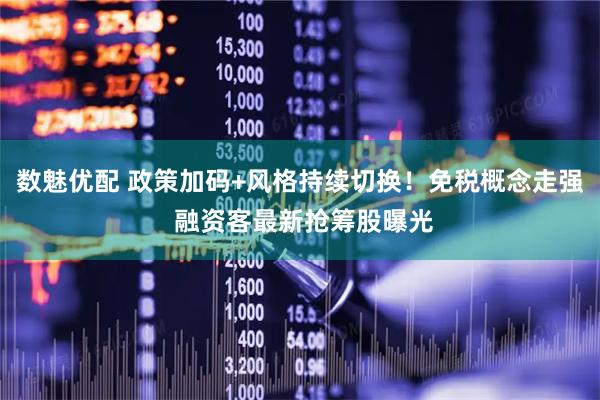 数魅优配 政策加码+风格持续切换！免税概念走强 融资客最新抢筹股曝光