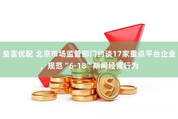 垒富优配 北京市场监管部门约谈17家重点平台企业,规范“6·18”期间经营行为